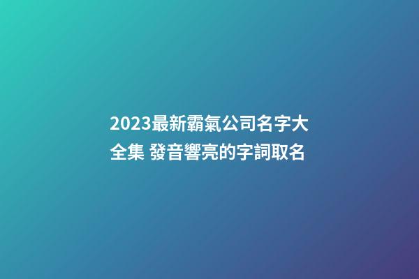 2023最新霸氣公司名字大全集 發音響亮的字詞取名-第1張-公司起名-玄機派